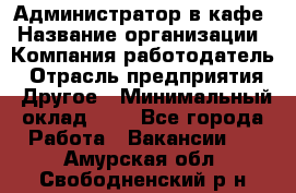 Администратор в кафе › Название организации ­ Компания-работодатель › Отрасль предприятия ­ Другое › Минимальный оклад ­ 1 - Все города Работа » Вакансии   . Амурская обл.,Свободненский р-н